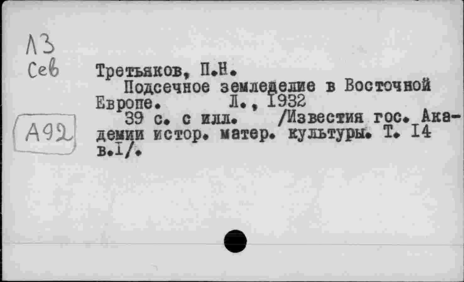 ﻿!\Ъ
[Än]
Третьяков, П.Н.
Подсечное земледелие в Восточной Европе. Л., 1932
39 с. с илл. /Известия гос. дка демии истор. матер, культуры. Т. 14 В.І/.